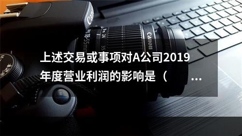 上述交易或事项对A公司2019年度营业利润的影响是（　　）万