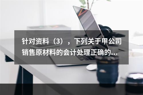 针对资料（3），下列关于甲公司销售原材料的会计处理正确的是（