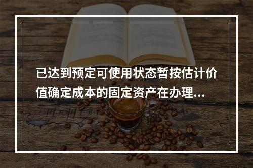 已达到预定可使用状态暂按估计价值确定成本的固定资产在办理竣工