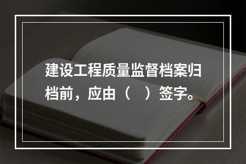 建设工程质量监督档案归档前，应由（　）签字。