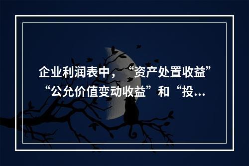 企业利润表中，“资产处置收益”“公允价值变动收益”和“投资收