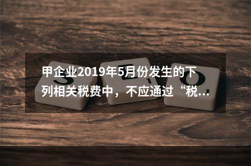 甲企业2019年5月份发生的下列相关税费中，不应通过“税金及