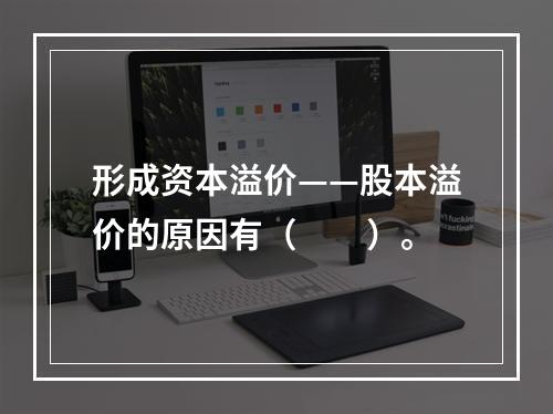 形成资本溢价——股本溢价的原因有（　　）。