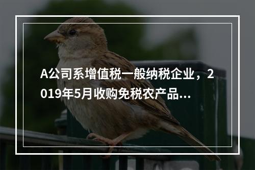 A公司系增值税一般纳税企业，2019年5月收购免税农产品一批