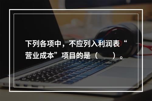 下列各项中，不应列入利润表“营业成本”项目的是（　　）。