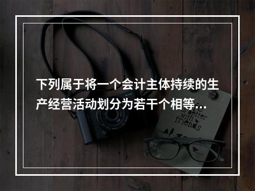 下列属于将一个会计主体持续的生产经营活动划分为若干个相等的会