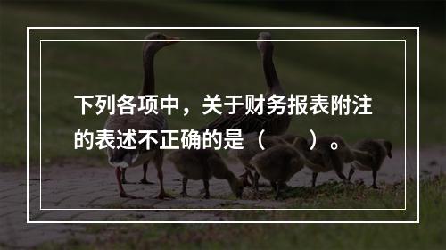 下列各项中，关于财务报表附注的表述不正确的是（　　）。