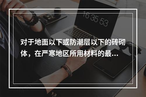 对于地面以下或防潮层以下的砖砌体，在严寒地区所用材料的最低