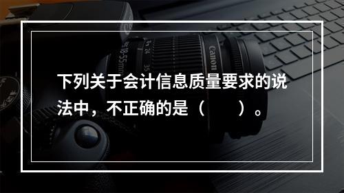 下列关于会计信息质量要求的说法中，不正确的是（　　）。