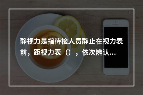 静视力是指待检人员静止在视力表前，距视力表（），依次辨认视标