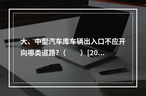 大、中型汽车库车辆出入口不应开向哪类道路?（　　）[200