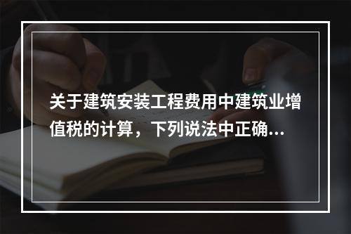 关于建筑安装工程费用中建筑业增值税的计算，下列说法中正确的是