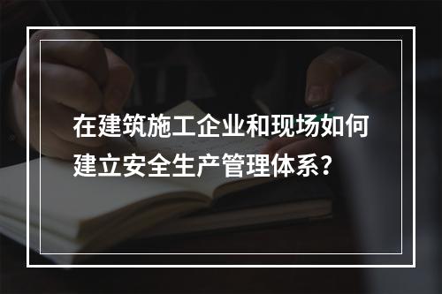 在建筑施工企业和现场如何建立安全生产管理体系？