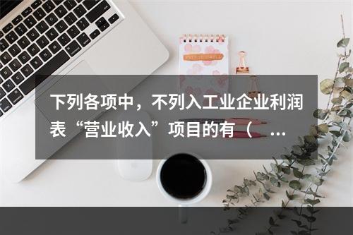 下列各项中，不列入工业企业利润表“营业收入”项目的有（　　）