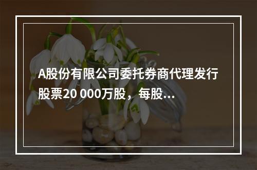 A股份有限公司委托券商代理发行股票20 000万股，每股面值