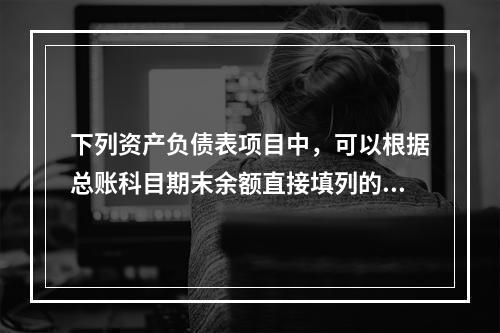 下列资产负债表项目中，可以根据总账科目期末余额直接填列的是（