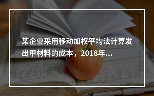 某企业采用移动加权平均法计算发出甲材料的成本，2018年4月