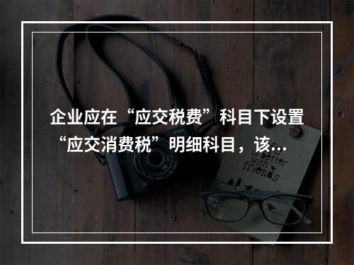 企业应在“应交税费”科目下设置“应交消费税”明细科目，该科目