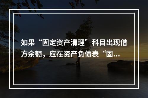 如果“固定资产清理”科目出现借方余额，应在资产负债表“固定资