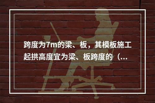 跨度为7m的梁、板，其模板施工起拱高度宜为梁、板跨度的（　