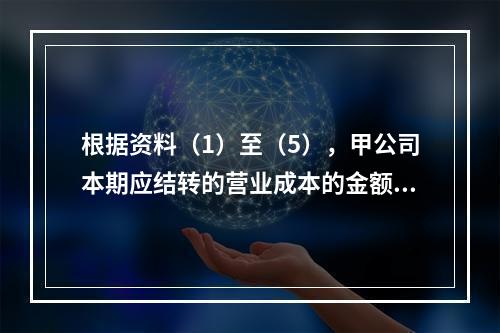 根据资料（1）至（5），甲公司本期应结转的营业成本的金额是（