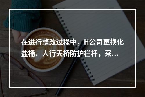 在进行整改过程中，H公司更换化盐桶、人行天桥防护栏杆，采取了