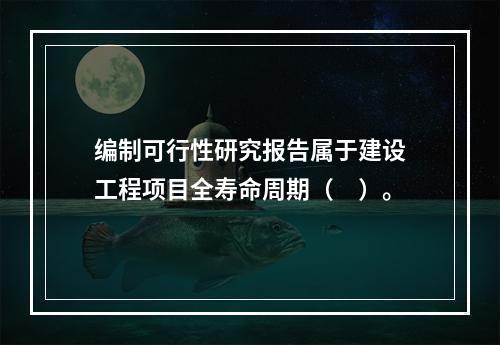 编制可行性研究报告属于建设工程项目全寿命周期（　）。