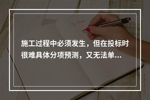 施工过程中必须发生，但在投标时很难具体分项预测，又无法单独列