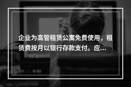 企业为高管租赁公寓免费使用，租赁费按月以银行存款支付。应编制