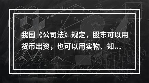 我国《公司法》规定，股东可以用货币出资，也可以用实物、知识产