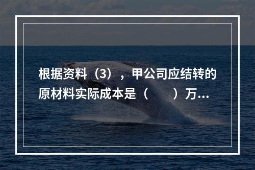 根据资料（3），甲公司应结转的原材料实际成本是（　　）万元。