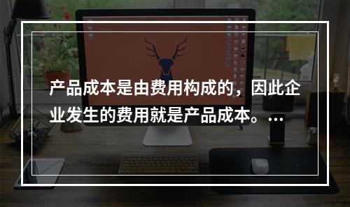 产品成本是由费用构成的，因此企业发生的费用就是产品成本。（　