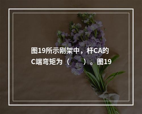 图19所示刚架中，杆CA的C端弯矩为（　　）。图19