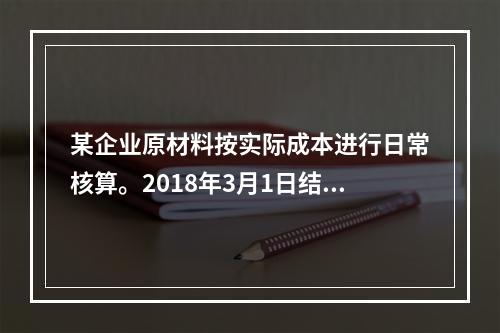 某企业原材料按实际成本进行日常核算。2018年3月1日结存甲