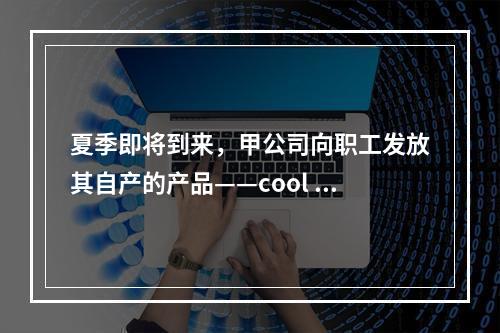 夏季即将到来，甲公司向职工发放其自产的产品——cool 牌空