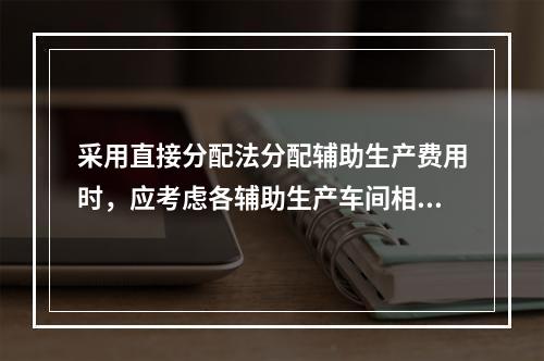 采用直接分配法分配辅助生产费用时，应考虑各辅助生产车间相互提