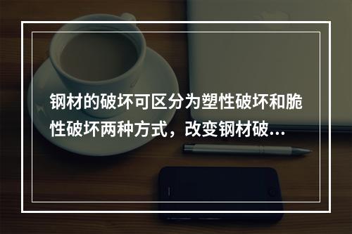 钢材的破坏可区分为塑性破坏和脆性破坏两种方式，改变钢材破坏