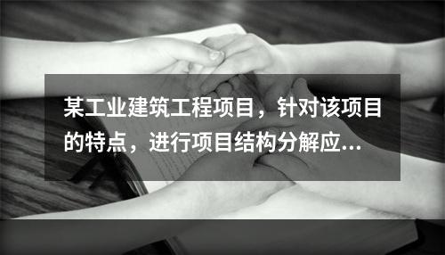 某工业建筑工程项目，针对该项目的特点，进行项目结构分解应考虑