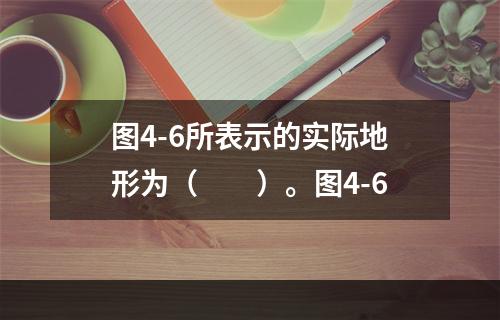 图4-6所表示的实际地形为（　　）。图4-6