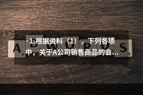 ·1.根据资料（1），下列各项中，关于A公司销售商品的会计处