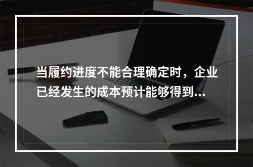 当履约进度不能合理确定时，企业已经发生的成本预计能够得到补偿