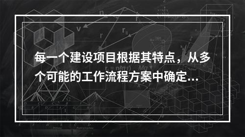 每一个建设项目根据其特点，从多个可能的工作流程方案中确定的主