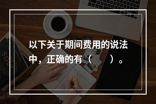 以下关于期间费用的说法中，正确的有（　　）。