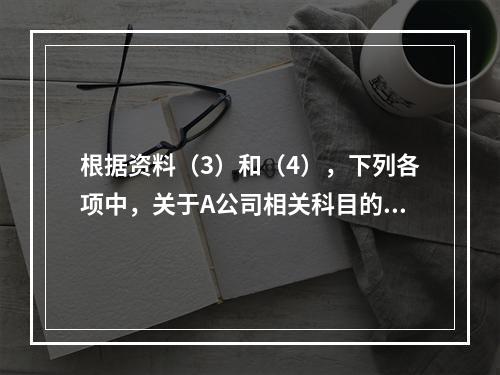 根据资料（3）和（4），下列各项中，关于A公司相关科目的会计