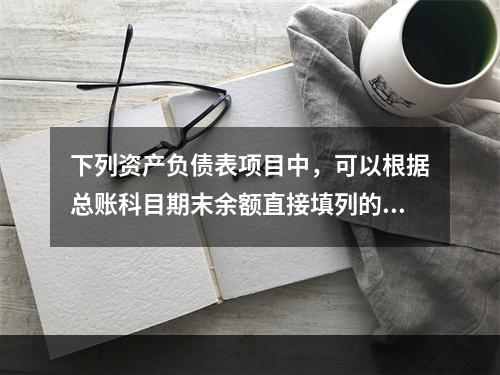 下列资产负债表项目中，可以根据总账科目期末余额直接填列的是（