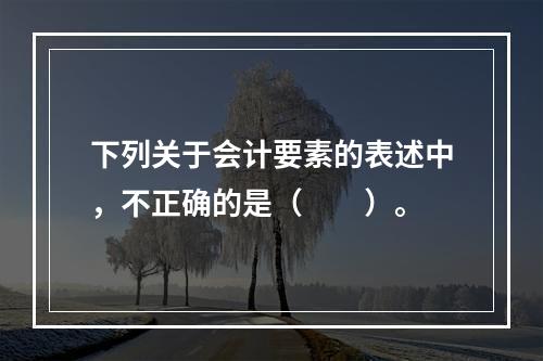 下列关于会计要素的表述中，不正确的是（　　）。