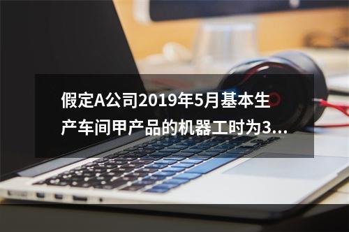 假定A公司2019年5月基本生产车间甲产品的机器工时为30