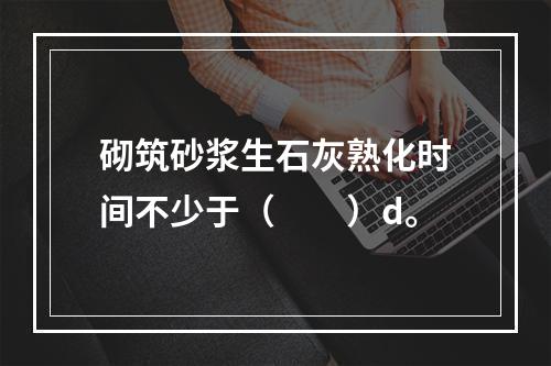 砌筑砂浆生石灰熟化时间不少于（　　）d。