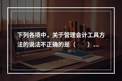 下列各项中，关于管理会计工具方法的说法不正确的是（　　）。