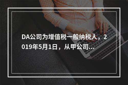 DA公司为增值税一般纳税人，2019年5月1日，从甲公司一次